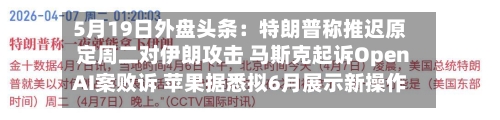 5月19日外盘头条：特朗普称推迟原定周二对伊朗攻击 马斯克起诉OpenAI案败诉 苹果据悉拟6月展示新操作系统