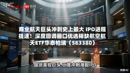 商业航天巨头冲刺史上最大 IPO进程提速!深度回调窗口优选稀缺航空航天ETF华泰柏瑞(563380)-第3张图片