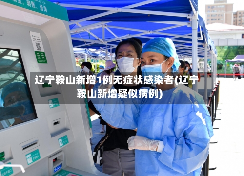 辽宁鞍山新增1例无症状感染者(辽宁鞍山新增疑似病例)