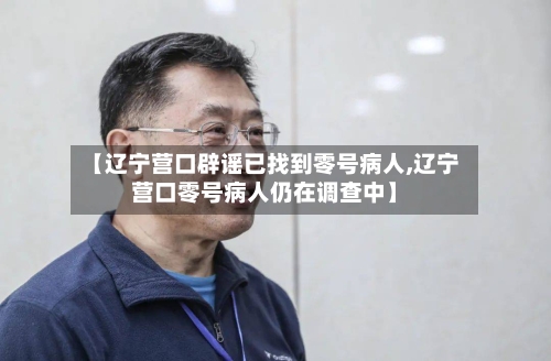 【辽宁营口辟谣已找到零号病人,辽宁营口零号病人仍在调查中】-第3张图片