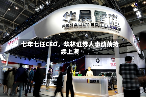 七年七任CEO，华林证券人事动荡持续上演-第3张图片