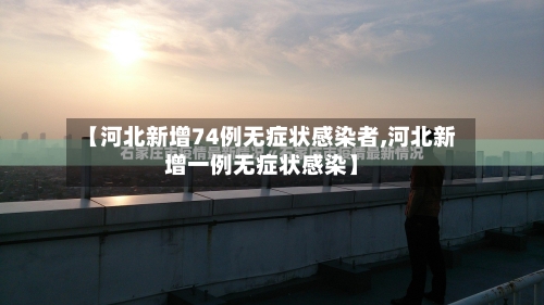 【河北新增74例无症状感染者,河北新增一例无症状感染】-第3张图片