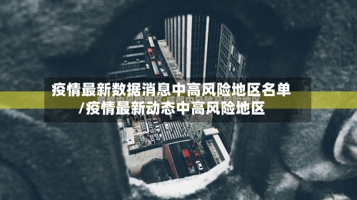 疫情最新数据消息中高风险地区名单/疫情最新动态中高风险地区-第2张图片