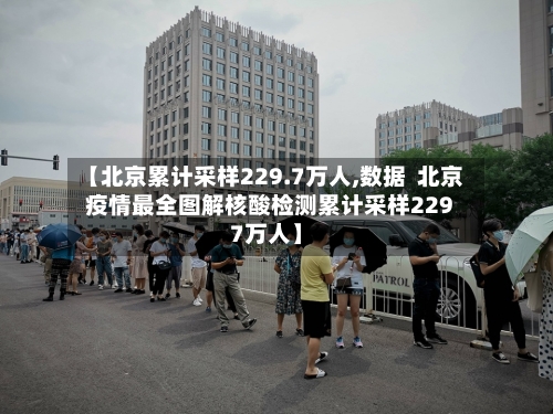 【北京累计采样229.7万人,数据 北京疫情最全图解核酸检测累计采样2297万人】