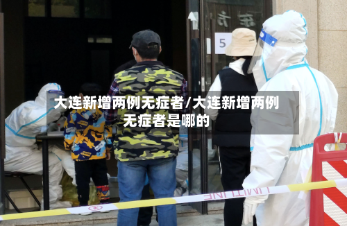 大连新增两例无症者/大连新增两例无症者是哪的