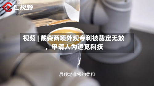 视频 | 戴森两项外观专利被裁定无效,申请人为追觅科技