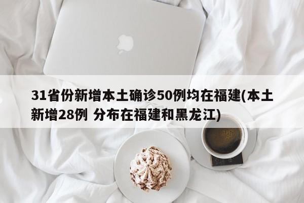 31省份新增本土确诊50例均在福建(本土新增28例 分布在福建和黑龙江)