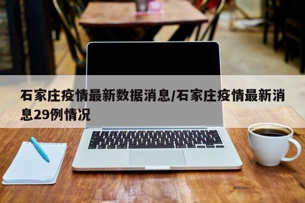 石家庄疫情最新数据消息/石家庄疫情最新消息29例情况