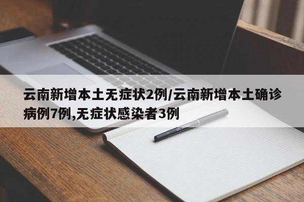 云南新增本土无症状2例/云南新增本土确诊病例7例,无症状感染者3例