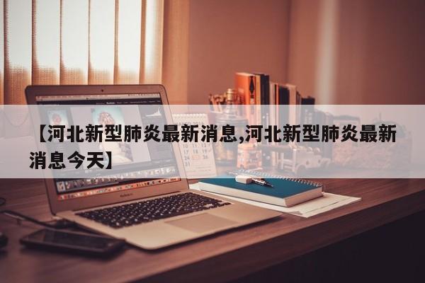 【河北新型肺炎最新消息,河北新型肺炎最新消息今天】