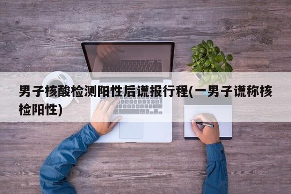 男子核酸检测阳性后谎报行程(一男子谎称核检阳性)