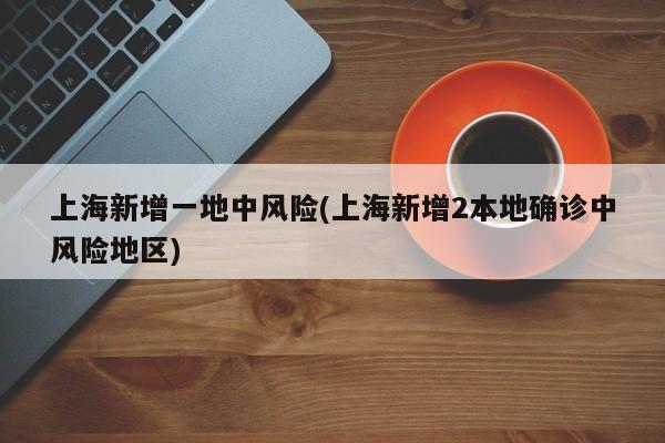 上海新增一地中风险(上海新增2本地确诊中风险地区)