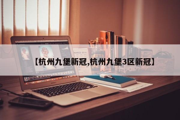 【杭州九堡新冠,杭州九堡3区新冠】