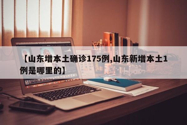 【山东增本土确诊175例,山东新增本土1例是哪里的】
