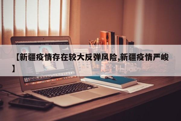 【新疆疫情存在较大反弹风险,新疆疫情严峻】
