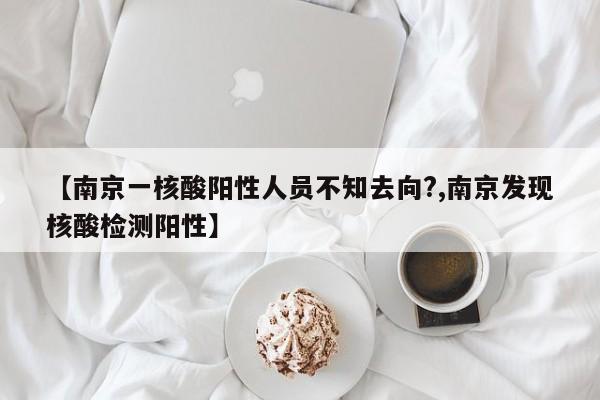 【南京一核酸阳性人员不知去向?,南京发现核酸检测阳性】