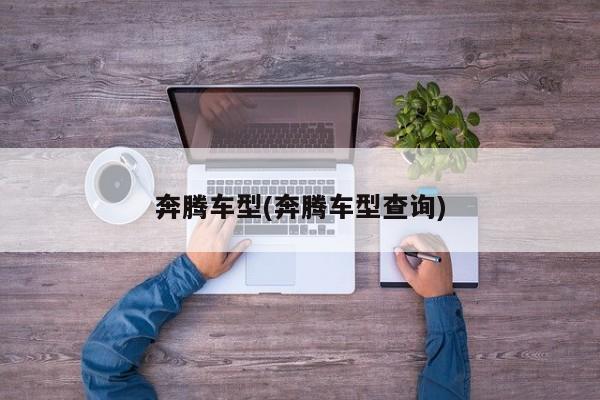 奔腾车型(奔腾车型查询)