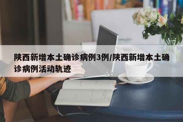 陕西新增本土确诊病例3例/陕西新增本土确诊病例活动轨迹