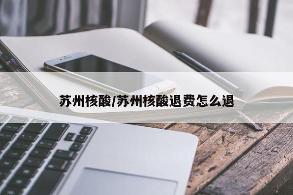 苏州核酸/苏州核酸退费怎么退