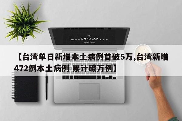 【台湾单日新增本土病例首破5万,台湾新增472例本土病例 累计破万例】