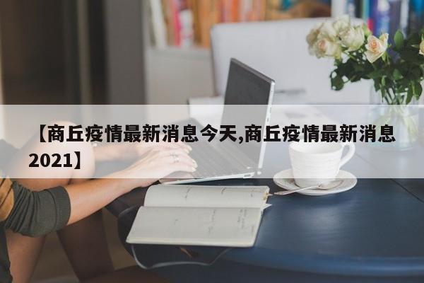 【商丘疫情最新消息今天,商丘疫情最新消息2021】