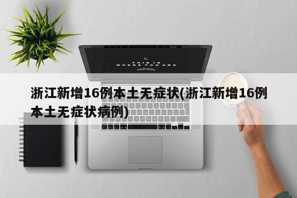 浙江新增16例本土无症状(浙江新增16例本土无症状病例)