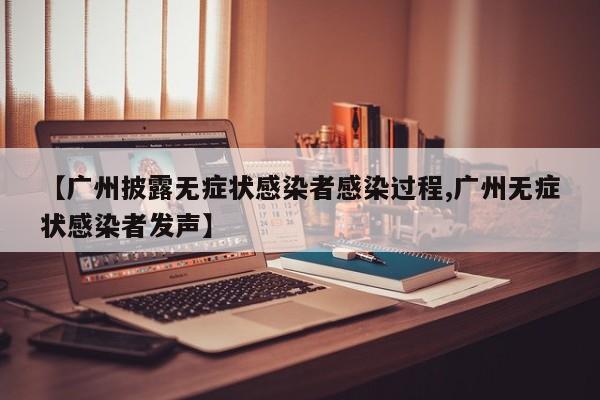 【广州披露无症状感染者感染过程,广州无症状感染者发声】