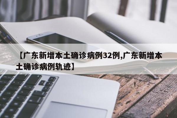 【广东新增本土确诊病例32例,广东新增本土确诊病例轨迹】