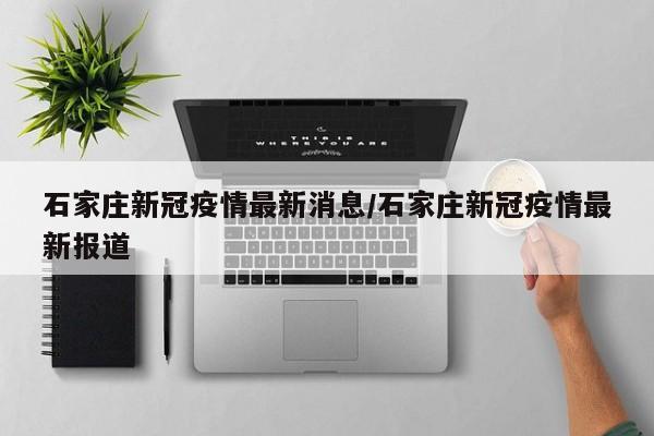 石家庄新冠疫情最新消息/石家庄新冠疫情最新报道