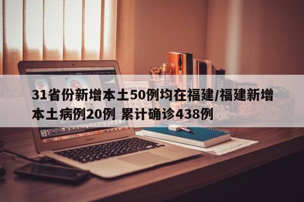 31省份新增本土50例均在福建/福建新增本土病例20例 累计确诊438例