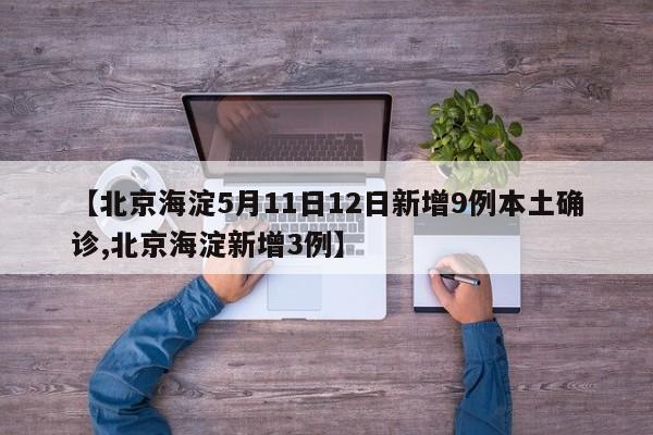 【北京海淀5月11日12日新增9例本土确诊,北京海淀新增3例】