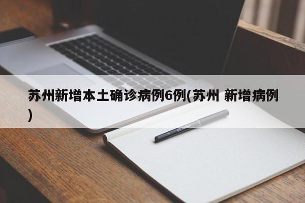 苏州新增本土确诊病例6例(苏州 新增病例)