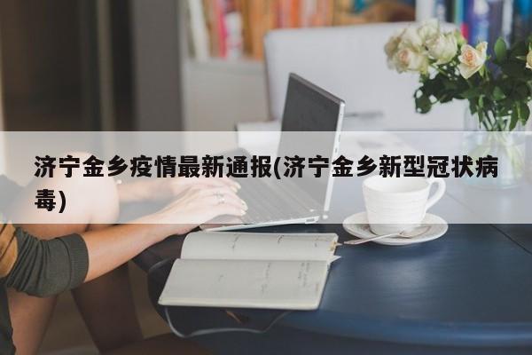 济宁金乡疫情最新通报(济宁金乡新型冠状病毒)