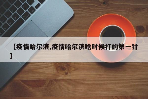 【疫情哈尔滨,疫情哈尔滨啥时候打的第一针】