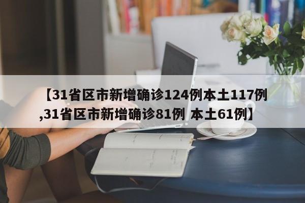 【31省区市新增确诊124例本土117例,31省区市新增确诊81例 本土61例】