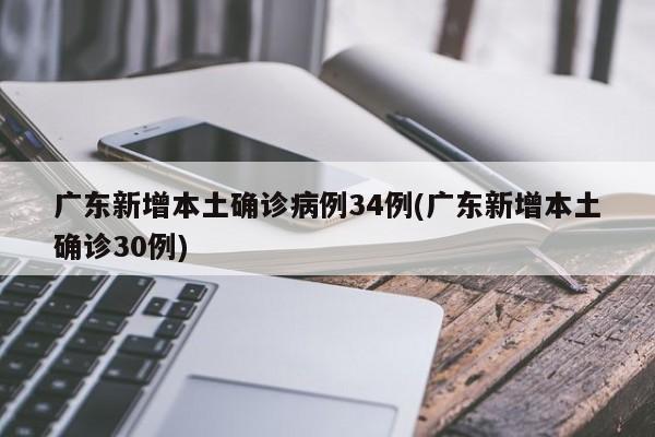 广东新增本土确诊病例34例(广东新增本土确诊30例)