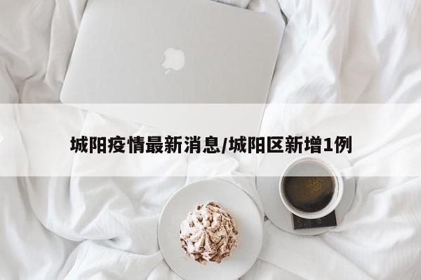 城阳疫情最新消息/城阳区新增1例