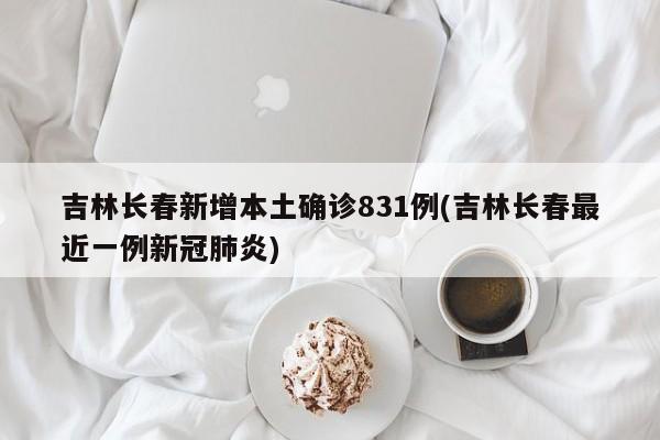 吉林长春新增本土确诊831例(吉林长春最近一例新冠肺炎)