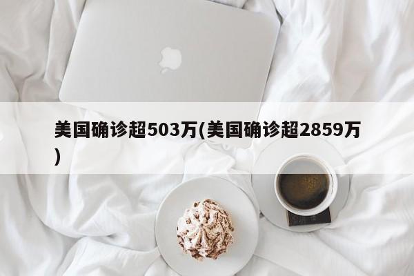 美国确诊超503万(美国确诊超2859万)