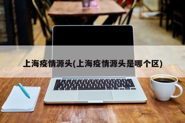 上海疫情源头(上海疫情源头是哪个区)