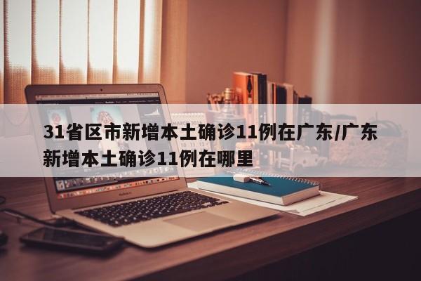 31省区市新增本土确诊11例在广东/广东新增本土确诊11例在哪里