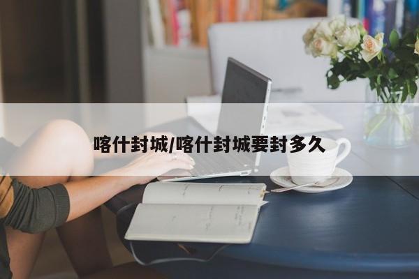 喀什封城/喀什封城要封多久