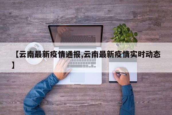 【云南最新疫情通报,云南最新疫情实时动态】