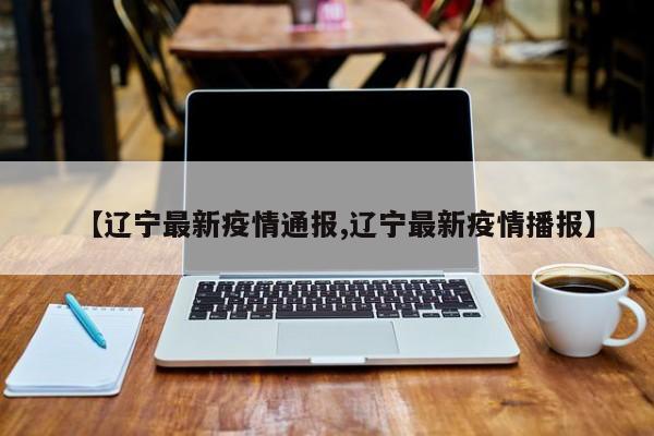 【辽宁最新疫情通报,辽宁最新疫情播报】