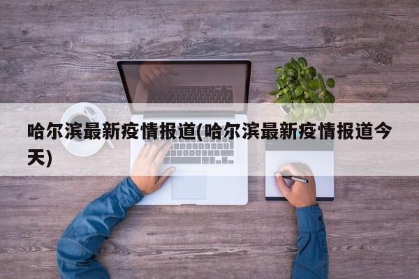 哈尔滨最新疫情报道(哈尔滨最新疫情报道今天)