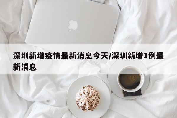 深圳新增疫情最新消息今天/深圳新增1例最新消息