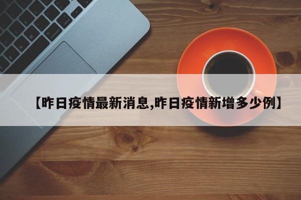 【昨日疫情最新消息,昨日疫情新增多少例】