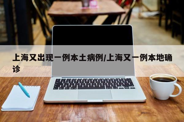 上海又出现一例本土病例/上海又一例本地确诊