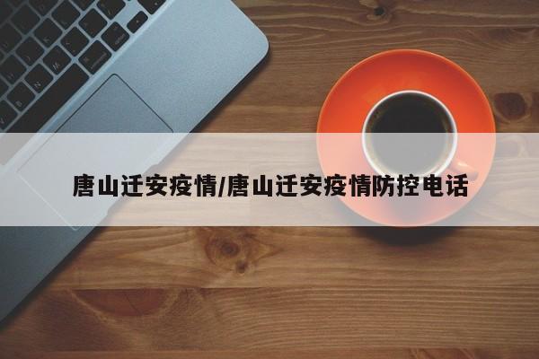 唐山迁安疫情/唐山迁安疫情防控电话