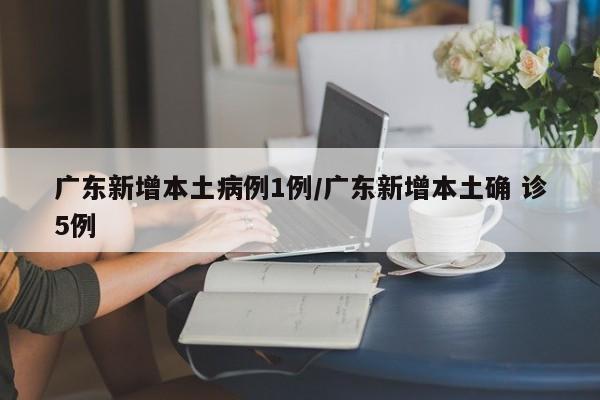 广东新增本土病例1例/广东新增本土确 诊5例
